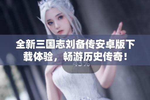 全新三国志刘备传安卓版下载体验，畅游历史传奇！