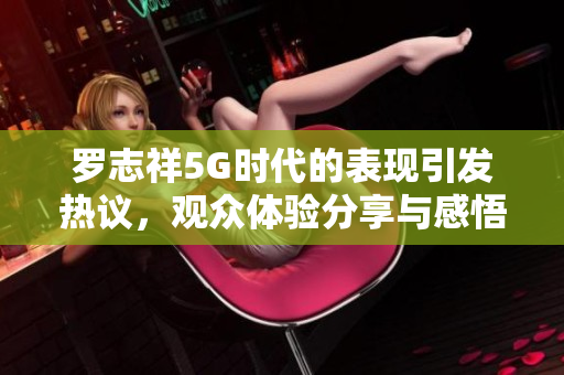 罗志祥5G时代的表现引发热议，观众体验分享与感悟