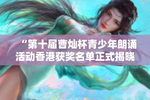 “第十届曹灿杯青少年朗诵活动香港获奖名单正式揭晓”