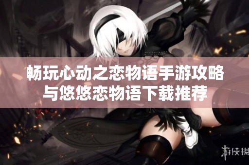 畅玩心动之恋物语手游攻略与悠悠恋物语下载推荐