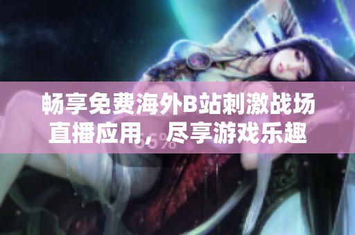畅享免费海外B站刺激战场直播应用，尽享游戏乐趣