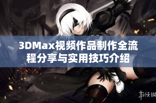 3DMax视频作品制作全流程分享与实用技巧介绍