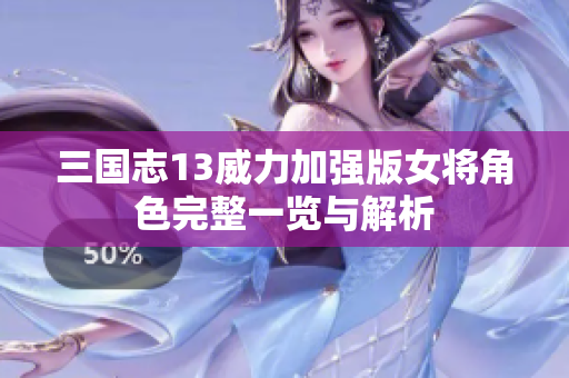 三国志13威力加强版女将角色完整一览与解析