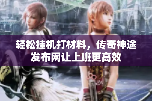 轻松挂机打材料，传奇神途发布网让上班更高效