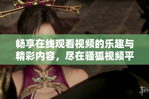 畅享在线观看视频的乐趣与精彩内容，尽在骚狐视频平台