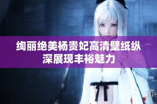 绚丽绝美杨贵妃高清壁纸纵深展现丰裕魅力