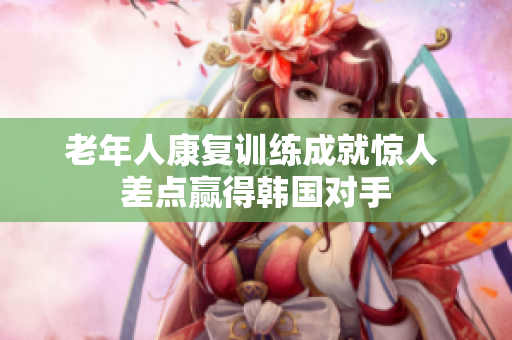 老年人康复训练成就惊人 差点赢得韩国对手