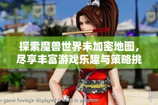 探索魔兽世界未加密地图，尽享丰富游戏乐趣与策略挑战