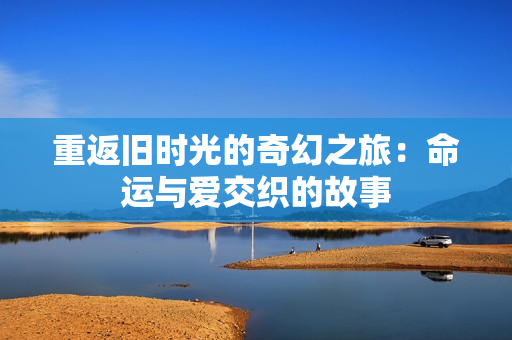 重返旧时光的奇幻之旅：命运与爱交织的故事