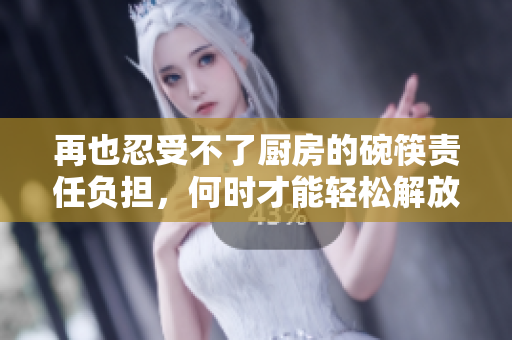 再也忍受不了厨房的碗筷责任负担，何时才能轻松解放双手