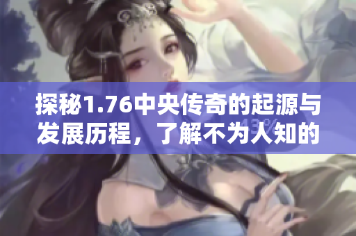 探秘1.76中央传奇的起源与发展历程，了解不为人知的故事