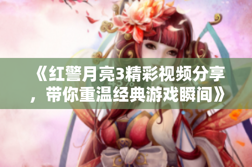 《红警月亮3精彩视频分享，带你重温经典游戏瞬间》