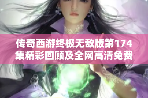 传奇西游终极无敌版第174集精彩回顾及全网高清免费观看指南