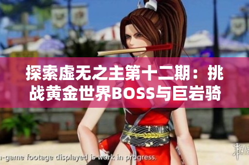 探索虚无之主第十二期：挑战黄金世界BOSS与巨岩骑士的冒险之旅