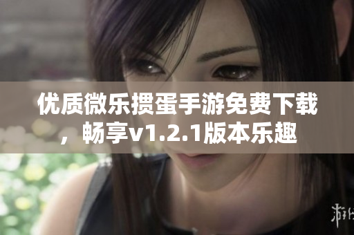 优质微乐掼蛋手游免费下载，畅享v1.2.1版本乐趣