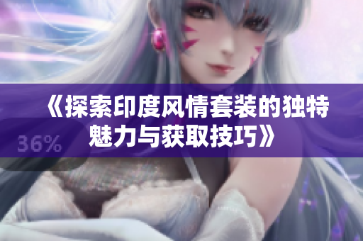 《探索印度风情套装的独特魅力与获取技巧》