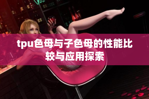 tpu色母与子色母的性能比较与应用探索