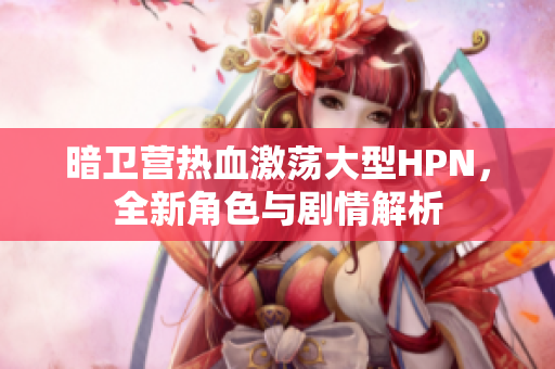 暗卫营热血激荡大型HPN，全新角色与剧情解析