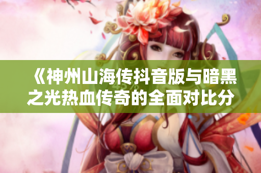 《神州山海传抖音版与暗黑之光热血传奇的全面对比分析》
