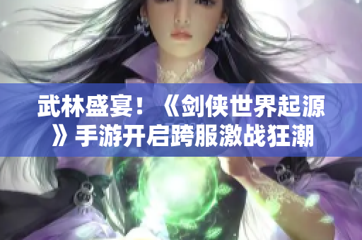武林盛宴！《剑侠世界起源》手游开启跨服激战狂潮
