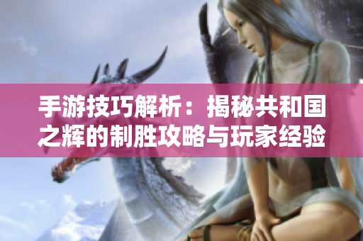 手游技巧解析：揭秘共和国之辉的制胜攻略与玩家经验