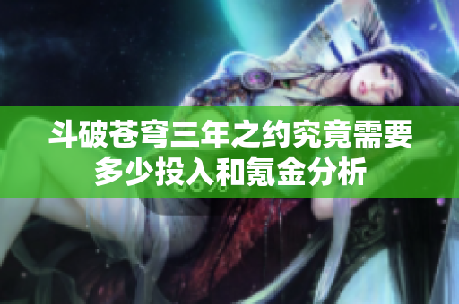 斗破苍穹三年之约究竟需要多少投入和氪金分析