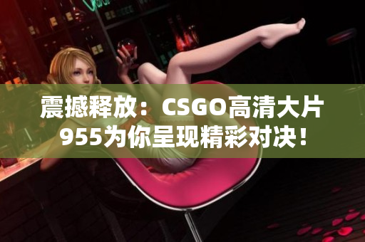 震撼释放：CSGO高清大片955为你呈现精彩对决！