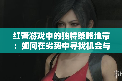 红警游戏中的独特策略地带：如何在劣势中寻找机会与突破