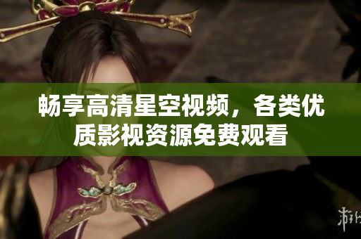 畅享高清星空视频，各类优质影视资源免费观看