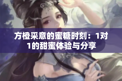方橙采意的蜜糖时刻：1对1的甜蜜体验与分享