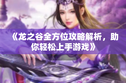 《龙之谷全方位攻略解析，助你轻松上手游戏》