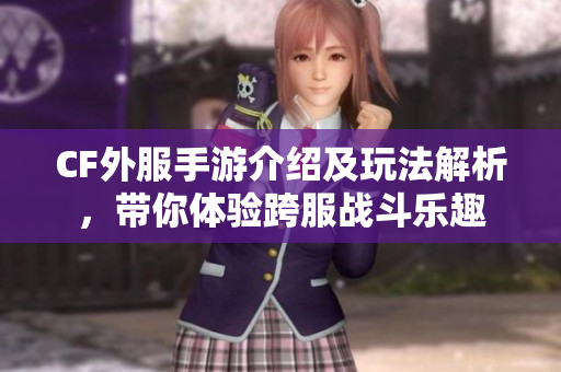 CF外服手游介绍及玩法解析，带你体验跨服战斗乐趣