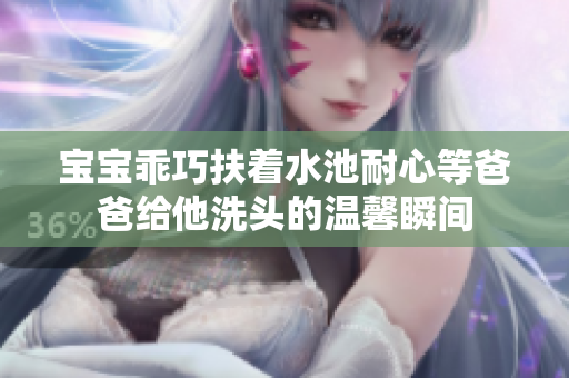 宝宝乖巧扶着水池耐心等爸爸给他洗头的温馨瞬间