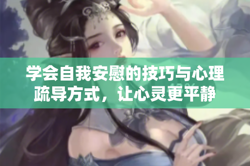 学会自我安慰的技巧与心理疏导方式，让心灵更平静