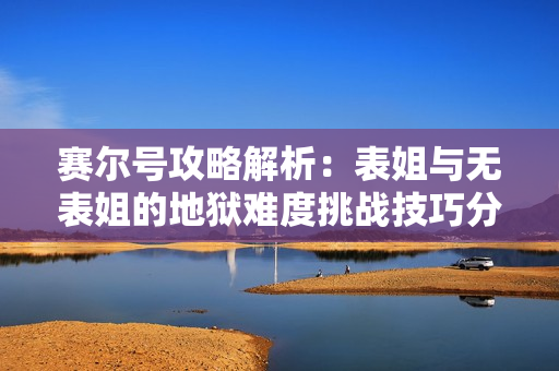 赛尔号攻略解析：表姐与无表姐的地狱难度挑战技巧分享