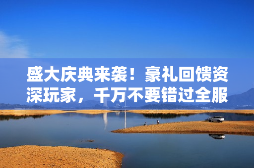 盛大庆典来袭！豪礼回馈资深玩家，千万不要错过全服盛宴！