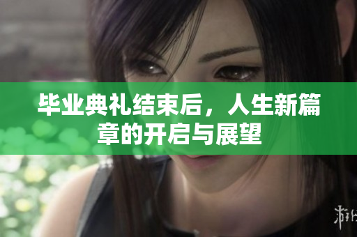 毕业典礼结束后，人生新篇章的开启与展望