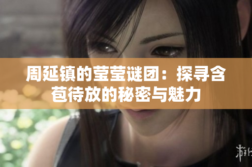 周延镇的莹莹谜团：探寻含苞待放的秘密与魅力