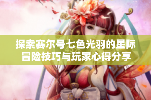 探索赛尔号七色光羽的星际冒险技巧与玩家心得分享