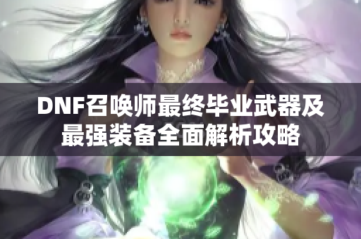 DNF召唤师最终毕业武器及最强装备全面解析攻略