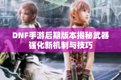 DNF手游后期版本揭秘武器强化新机制与技巧