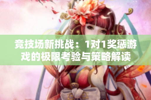 竞技场新挑战：1对1奖惩游戏的极限考验与策略解读