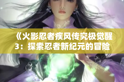 《火影忍者疾风传究极觉醒3：探索忍者新纪元的冒险旅程》