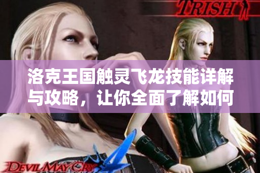 洛克王国触灵飞龙技能详解与攻略，让你全面了解如何运用技能