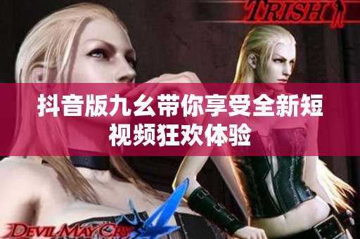抖音版九幺带你享受全新短视频狂欢体验