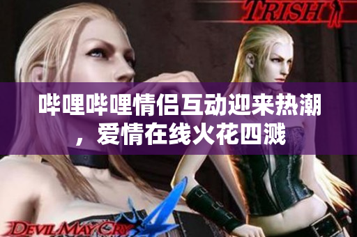 哔哩哔哩情侣互动迎来热潮，爱情在线火花四溅