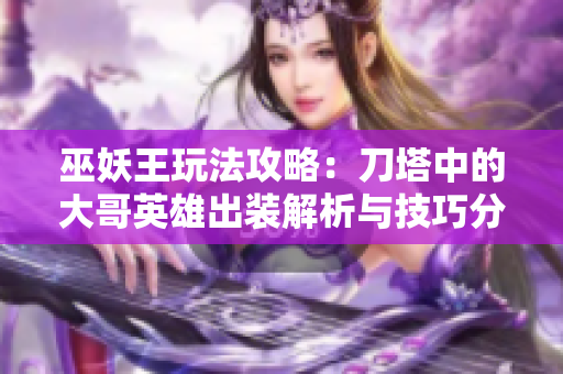 巫妖王玩法攻略：刀塔中的大哥英雄出装解析与技巧分享
