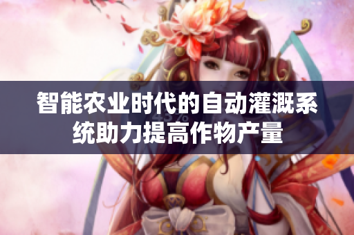智能农业时代的自动灌溉系统助力提高作物产量