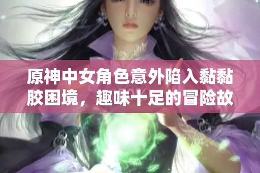 原神中女角色意外陷入黏黏胶困境，趣味十足的冒险故事