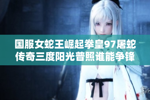 国服女蛇王崛起拳皇97屠蛇传奇三度阳光普照谁能争锋